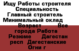 Ищу Работы строителя › Специальность ­ Главный строитель  › Минимальный оклад ­ 5 000 › Возраст ­ 30 - Все города Работа » Резюме   . Дагестан респ.,Дагестанские Огни г.